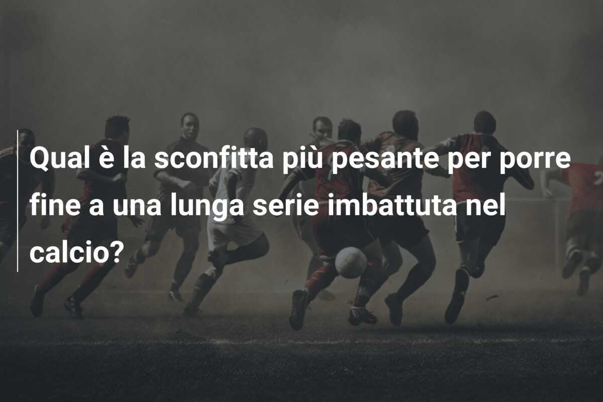 Qual è la sconfitta più pesante per porre fine a una lunga serie imbattuta nel calcio?