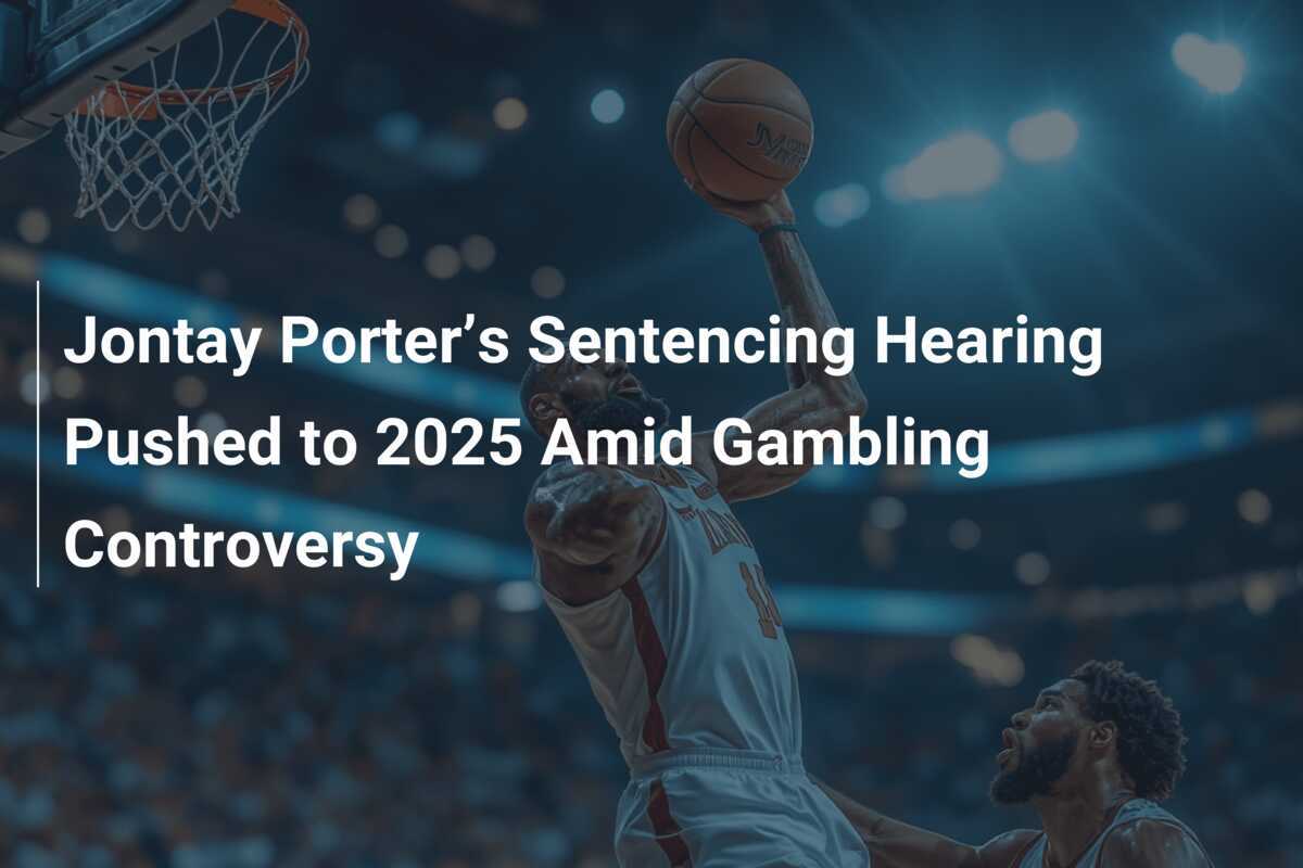 Jontay Porter’s Sentencing Hearing Pushed to 2025 Amid Gambling