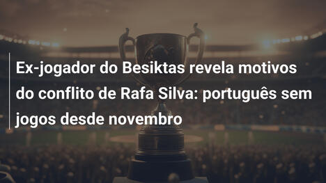 Ex-jogador do Besiktas revela motivos do conflito de Rafa Silva: português sem jogos desde novembro