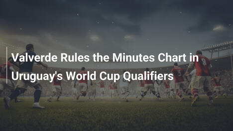 Valverde Rules the Minutes Chart in Uruguay's World Cup Qualifiers
