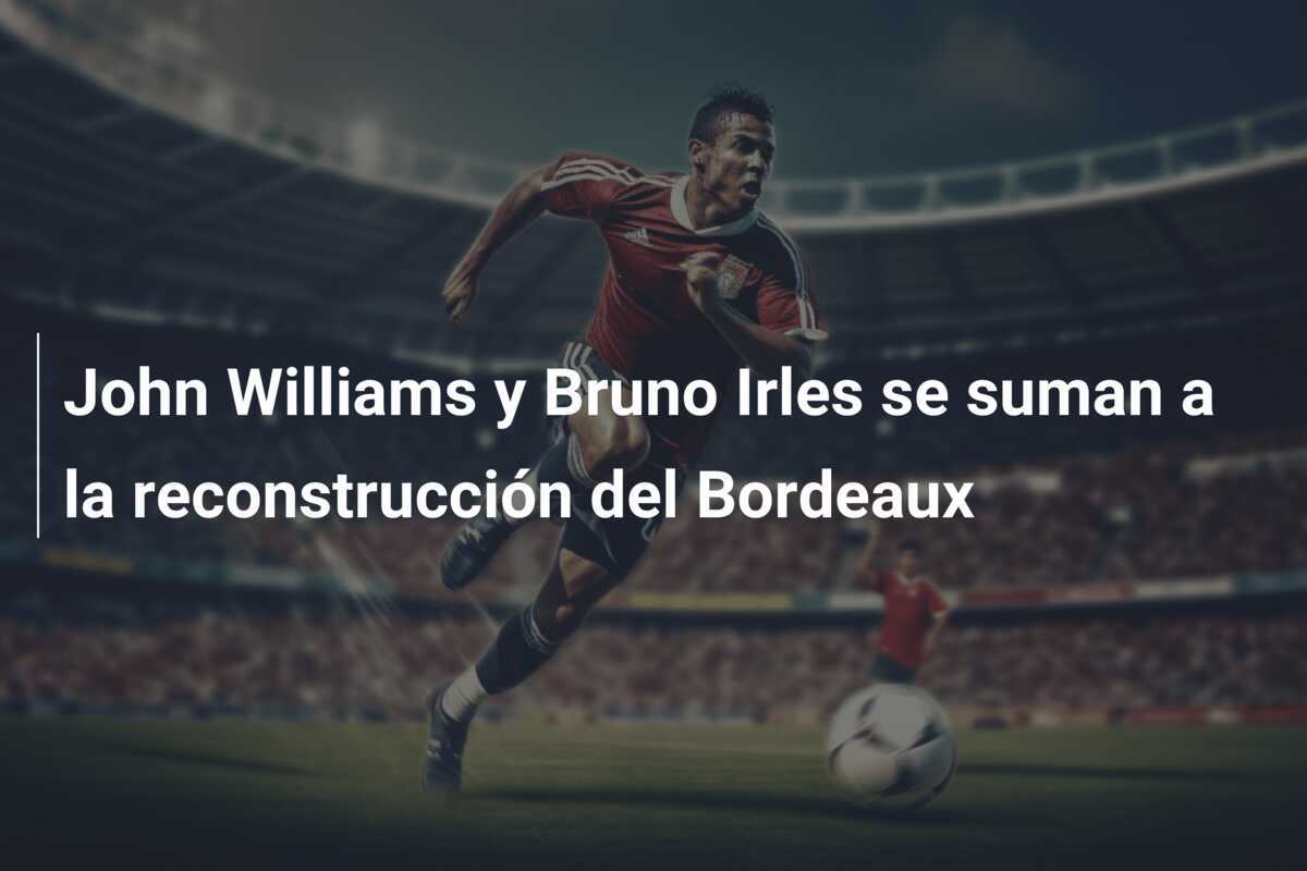 John Williams y Bruno Irles se suman a la reconstrucción del Bordeaux