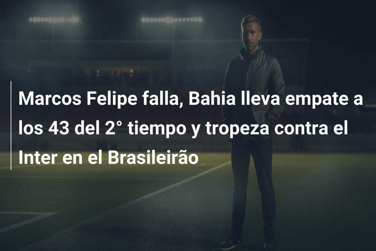 Marcos Felipe falla, Bahia lleva empate a los 43 del 2° tiempo y tropeza contra el Inter en el Brasileirão