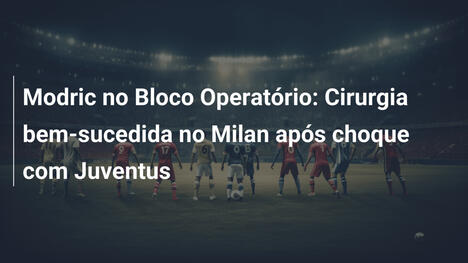 Modric no Bloco Operatório: Cirurgia bem-sucedida no Milan após choque com Juventus