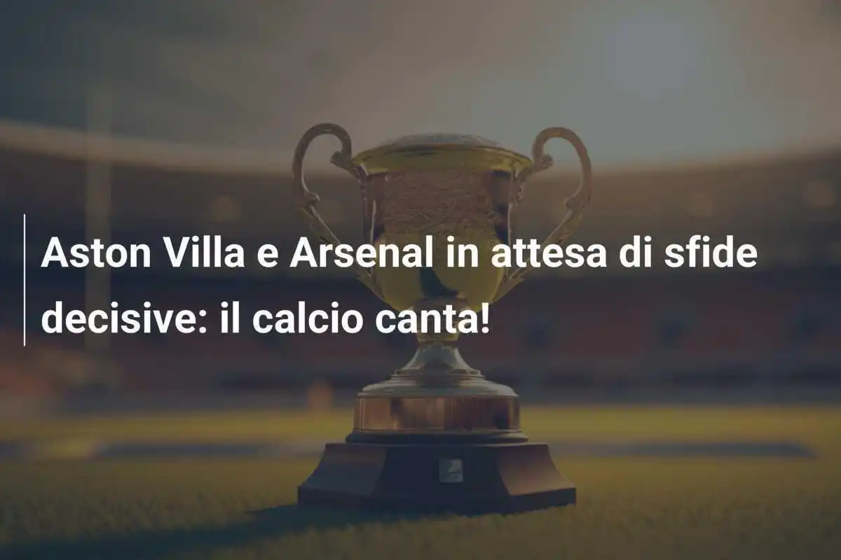 Aston Villa e Arsenal in attesa di sfide decisive: il calcio canta!
