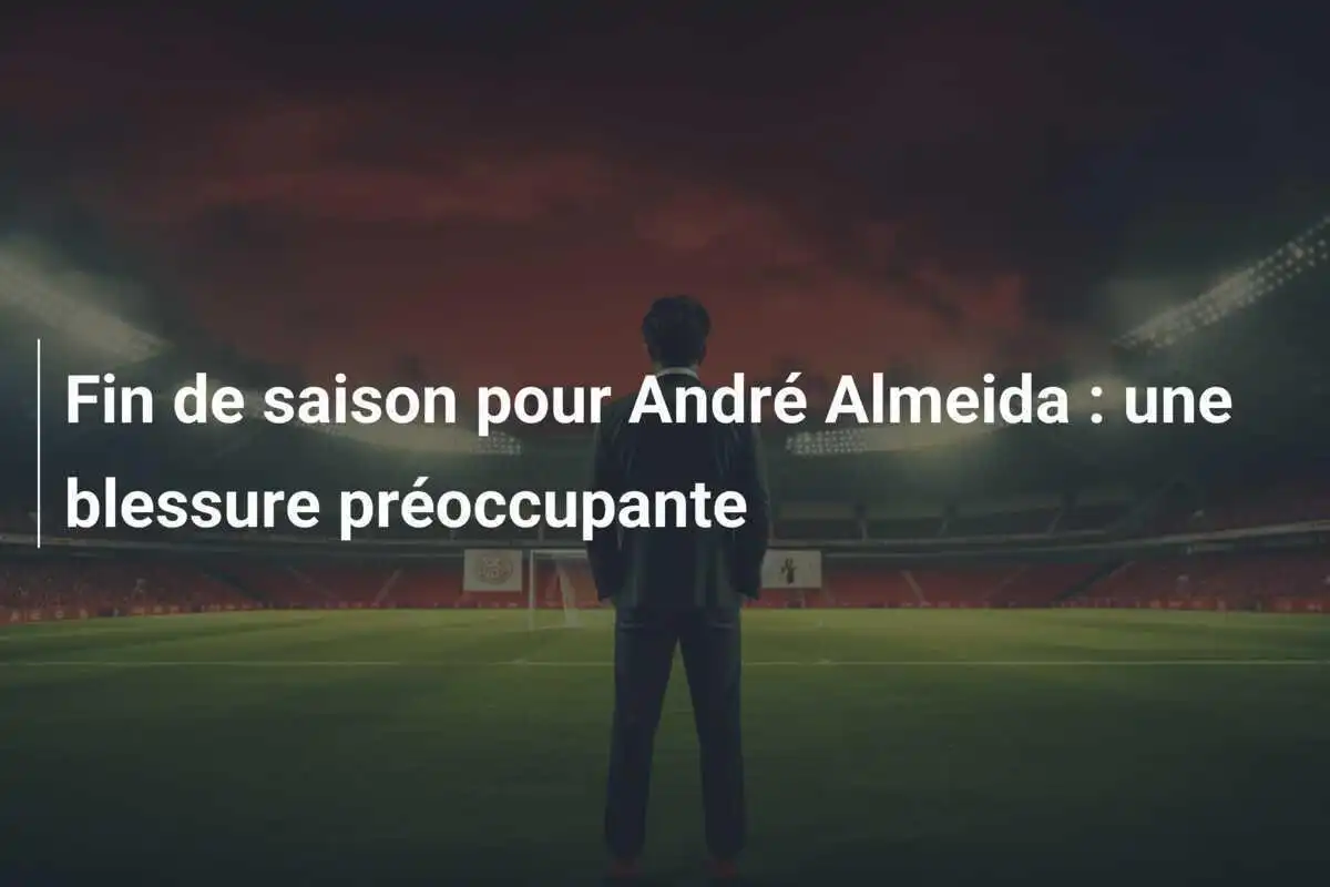 Fin de saison pour André Almeida : une blessure préoccupante