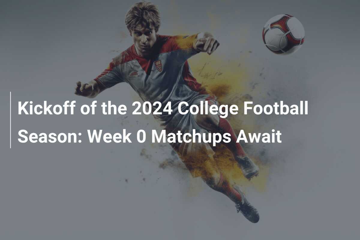 Kickoff of the 2024 College Football Season Week 0 Matchups Await