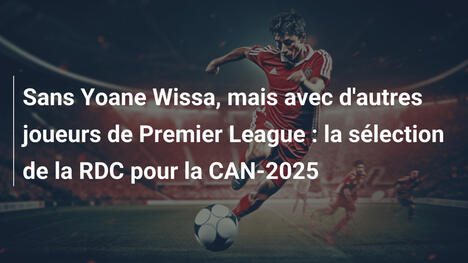Sans Yoane Wissa, mais avec d'autres joueurs de Premier League : la sélection de la RDC pour la CAN-2025