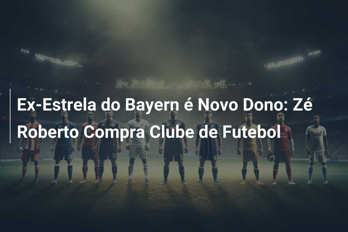Ex-Estrela do Bayern é Novo Dono: Zé Roberto Compra Clube de Futebol