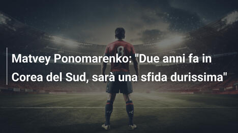 Matvey Ponomarenko: "Due anni fa in Corea del Sud, sarà una sfida durissima"