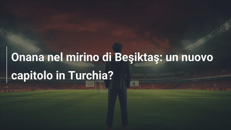 Onana nel mirino di Beşiktaş: un nuovo capitolo in Turchia?