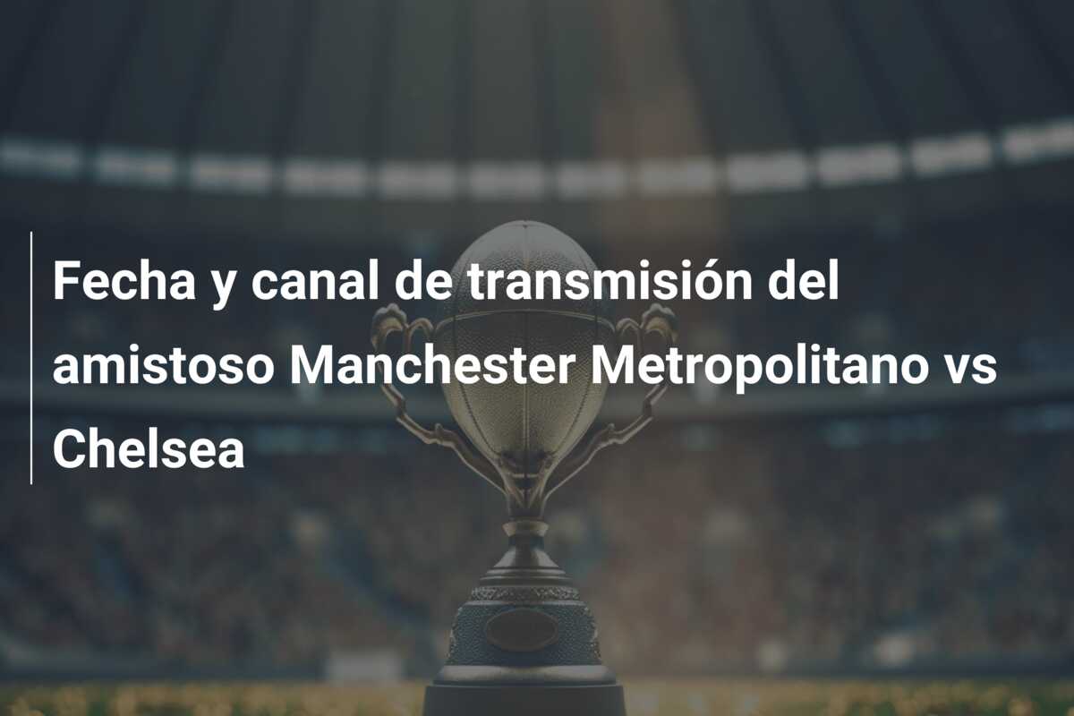 Fecha y canal de transmisión del amistoso Manchester Metropolitano vs Chelsea