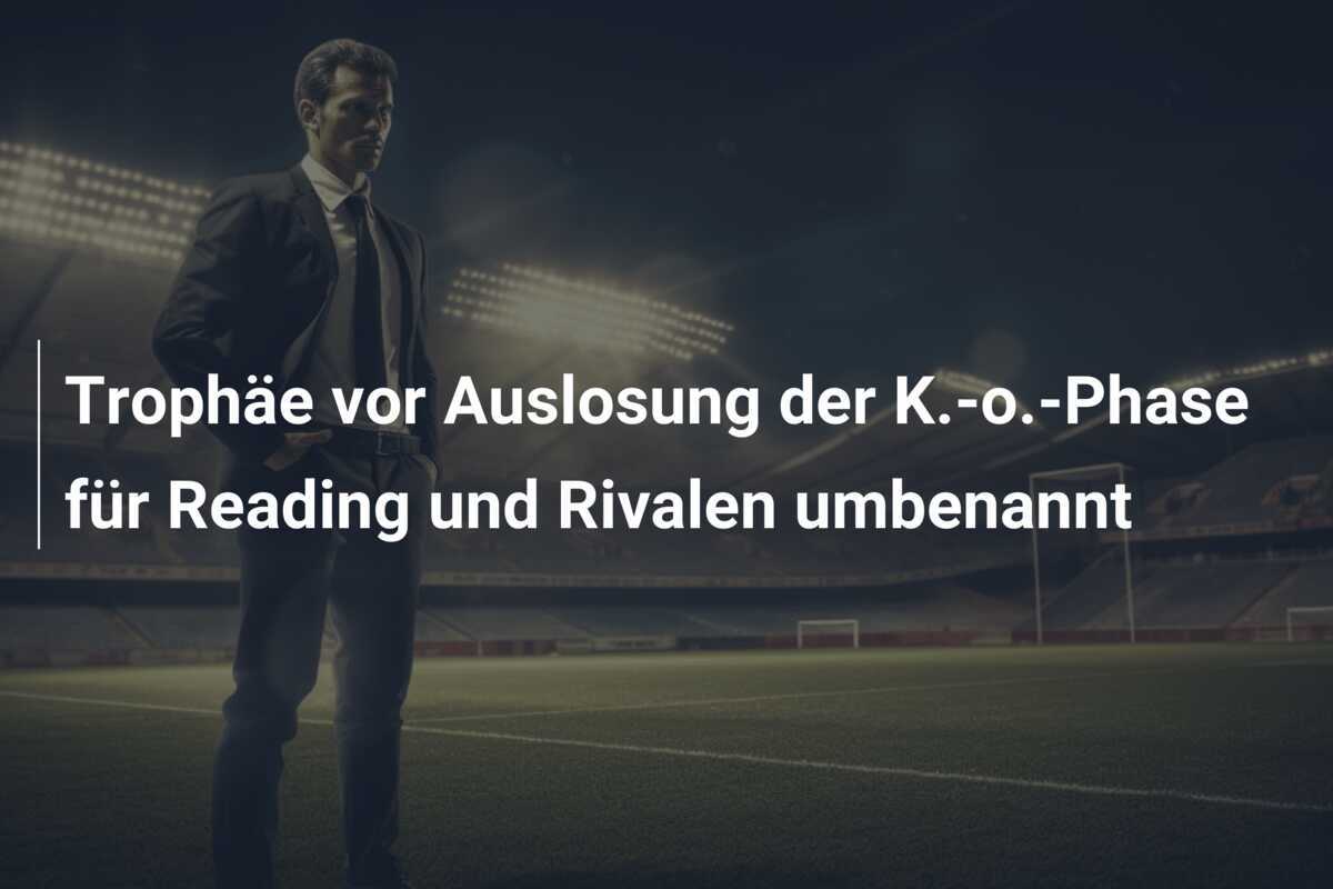 Trophäe vor Auslosung der K.-o.-Phase für Reading und Rivalen umbenannt