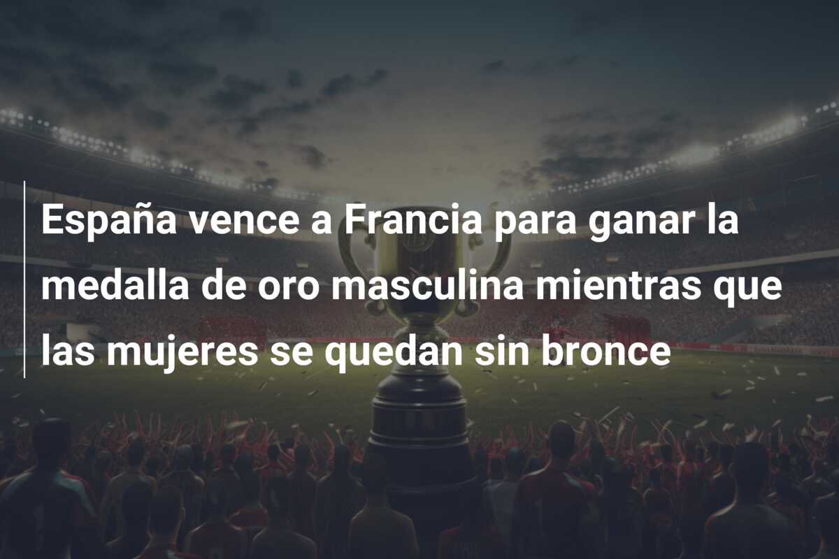 España vence a Francia para ganar la medalla de oro masculina mientras que las mujeres se quedan sin bronce