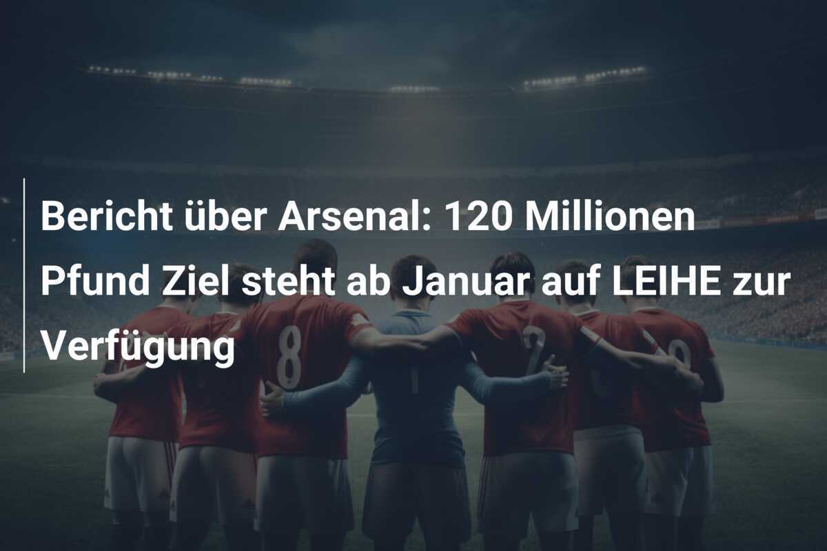 Bericht über Arsenal: 120 Millionen Pfund Ziel steht ab Januar auf LEIHE zur Verfügung