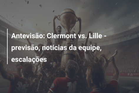 Antevisão: Clermont vs. Lille – previsão, notícias da equipe, escalações