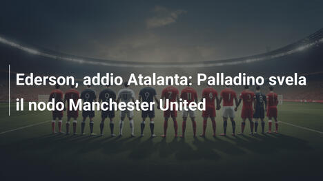 Ederson, addio Atalanta: Palladino svela il nodo Manchester United