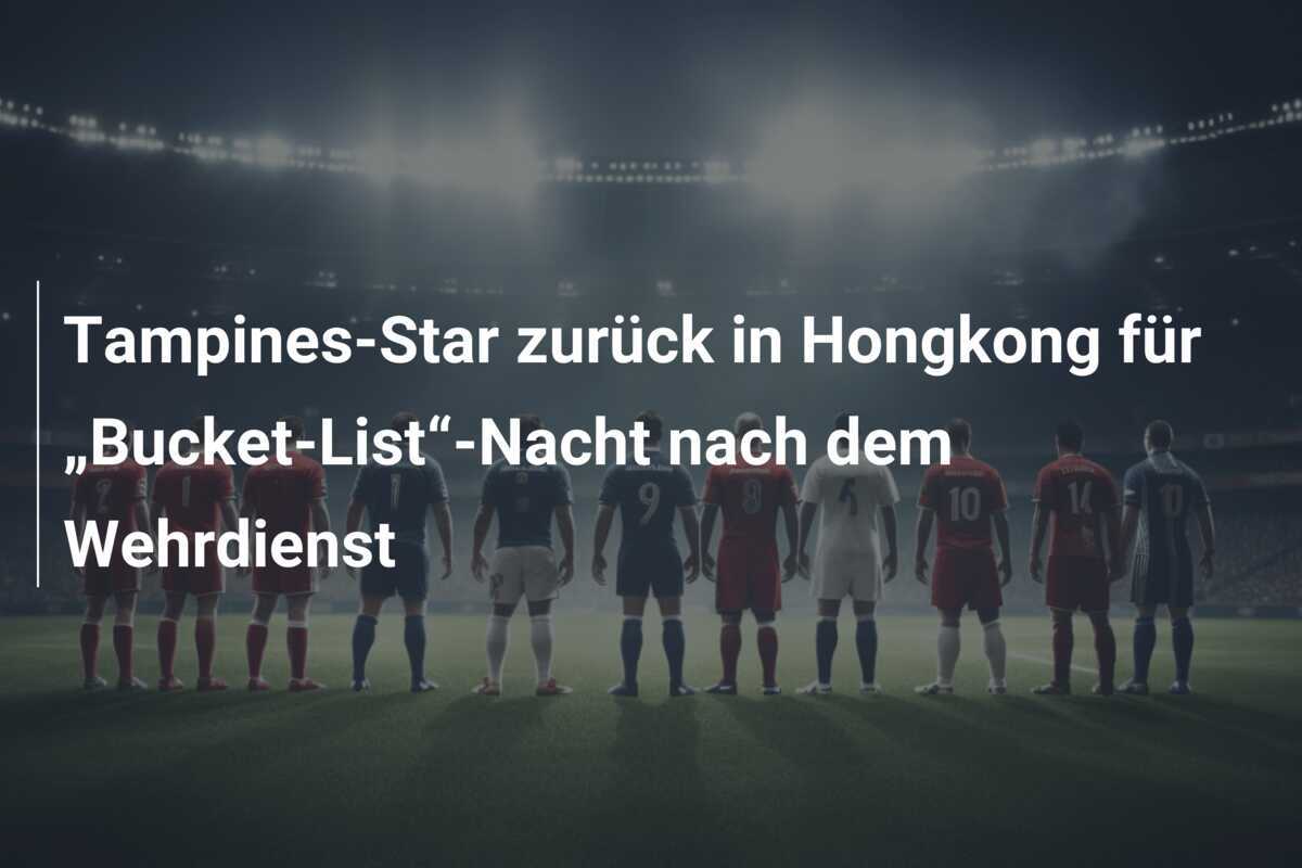 Tampines-Star zurück in Hongkong für „Bucket-List“-Nacht nach dem Wehrdienst