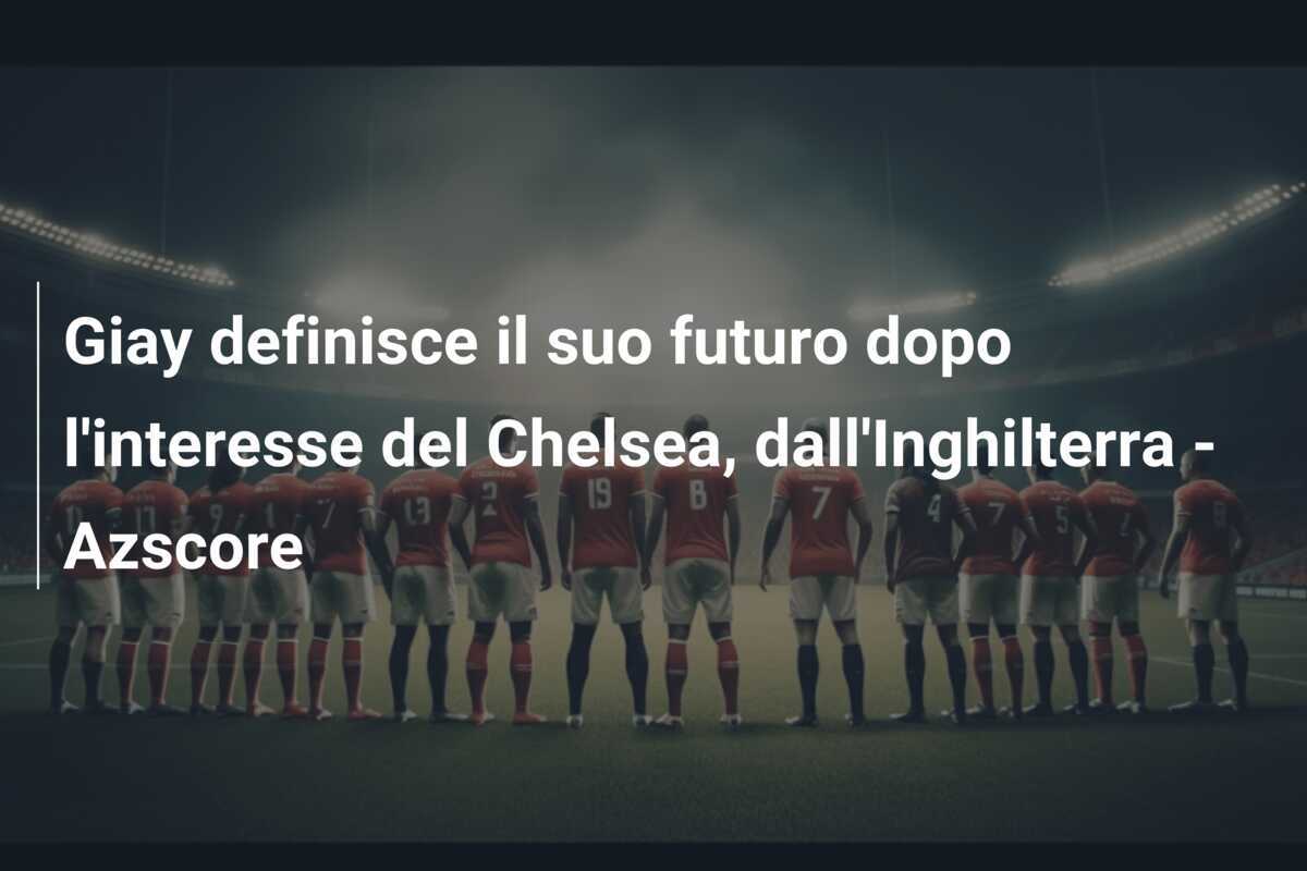 Giay definisce il suo futuro dopo l'interesse del Chelsea, dall'Inghilterra - Azscore