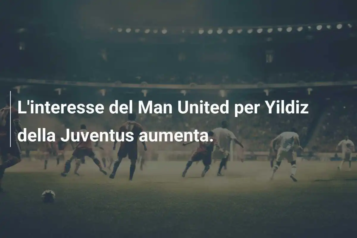 L'interesse del Man United per Yildiz della Juventus aumenta.
