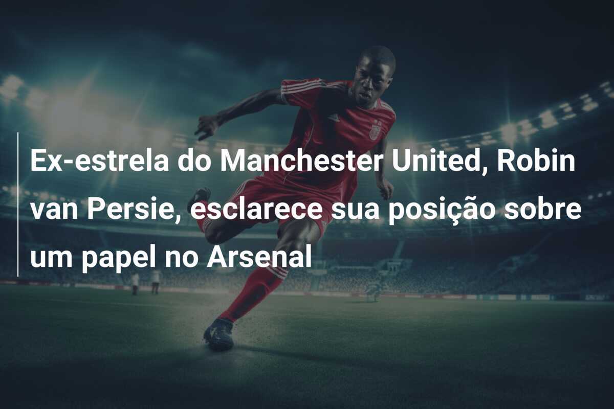 Ex-estrela do Manchester United, Robin van Persie, esclarece sua posição sobre um papel no Arsenal