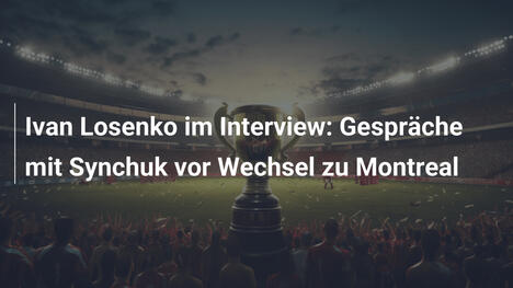 Ivan Losenko im Interview: Gespräche mit Synchuk vor Wechsel zu Montreal
