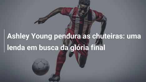 Ashley Young pendura as chuteiras: uma lenda em busca da glória final