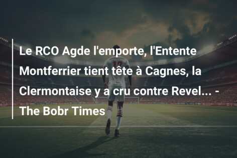 Le RCO Agde l’emporte, l’Entente Montferrier tient tête à Cagnes, la Clermontaise y a cru contre Revel… – The Bobr Times