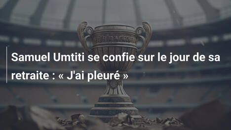 Samuel Umtiti se confie sur le jour de sa retraite : « J'ai pleuré »