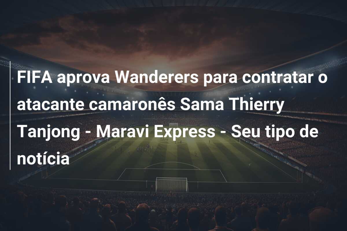 FIFA aprova Wanderers para contratar o atacante camaronês Sama Thierry Tanjong – Maravi Express – Seu tipo de notícia