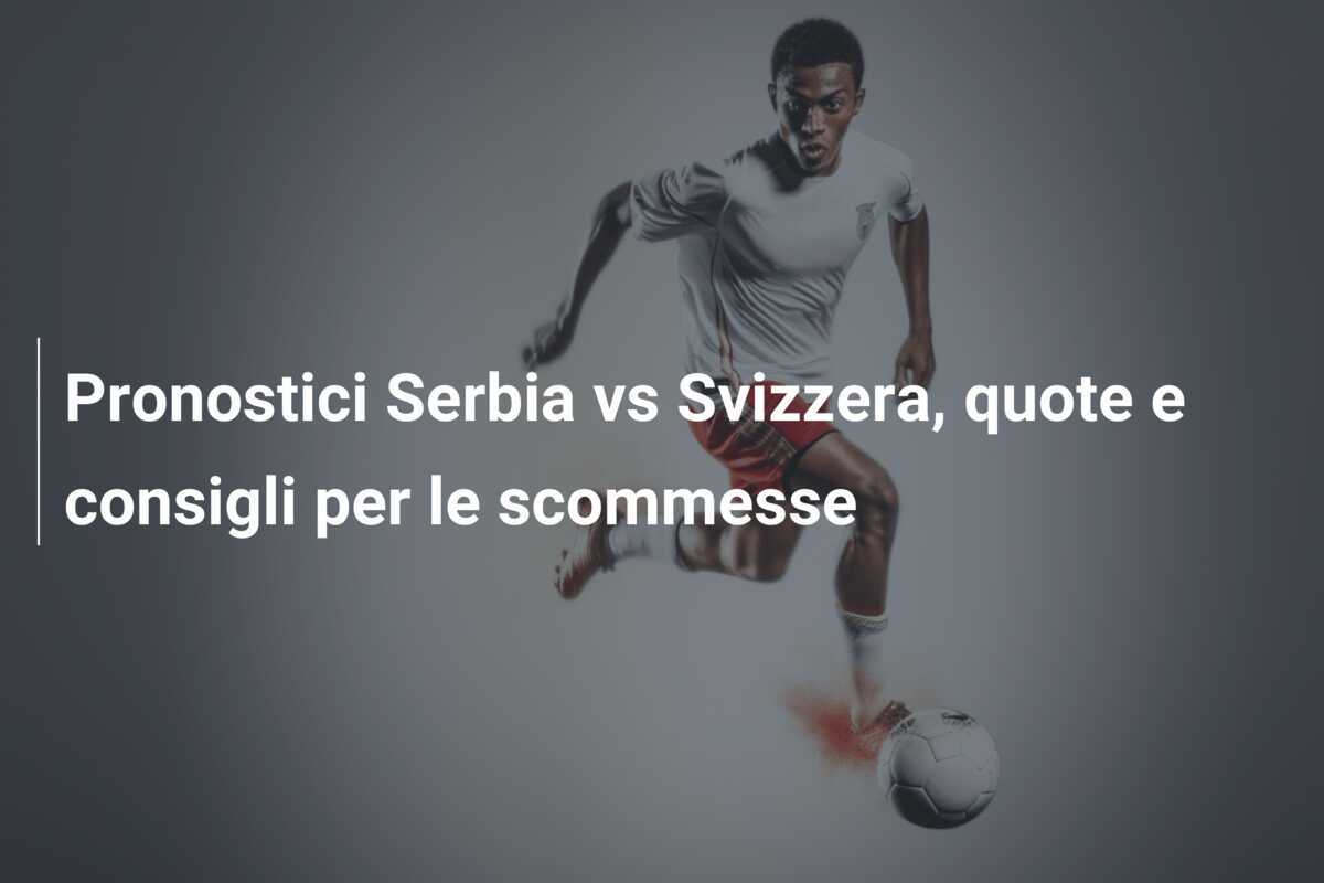 Pronostici Serbia vs Svizzera, quote e consigli per le scommesse