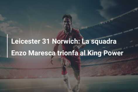 Leicester 31 Norwich: La squadra Enzo Maresca trionfa al King Power
