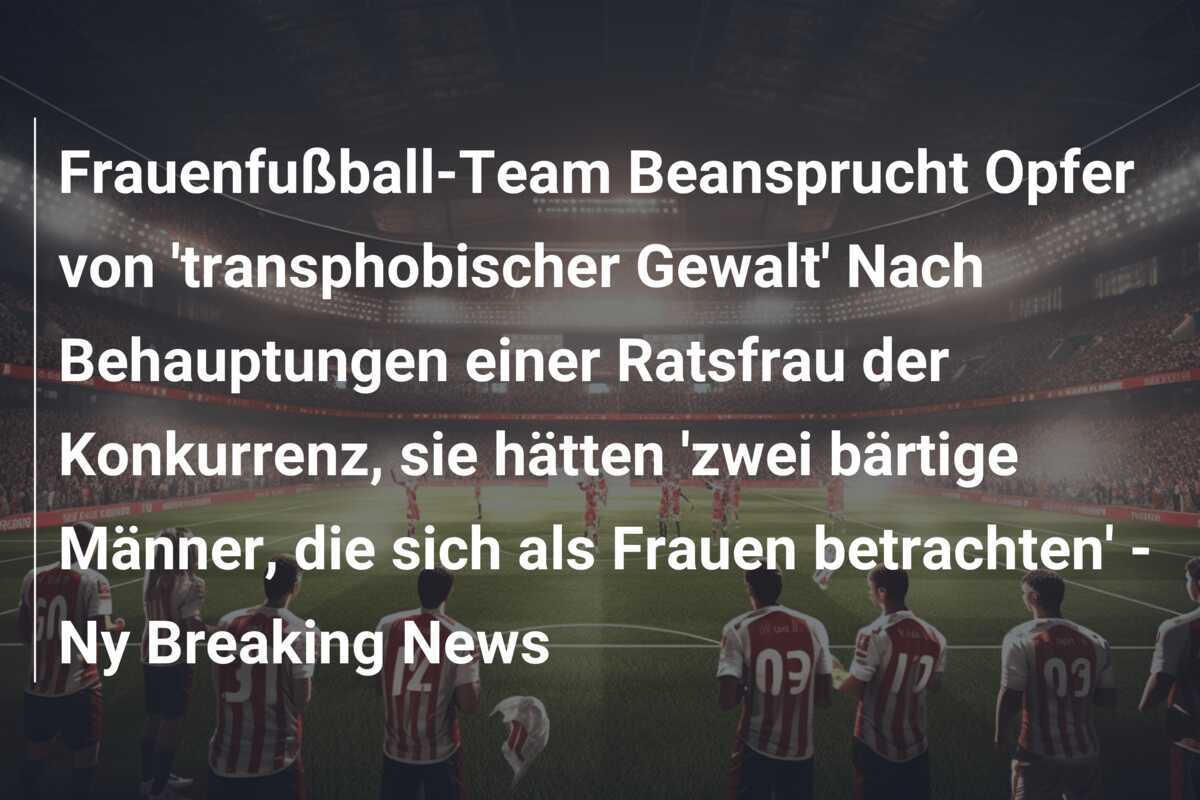 Frauenfußball-Team Beansprucht Opfer von 'transphobischer Gewalt' Nach Behauptungen einer Ratsfrau der Konkurrenz, sie hätten 'zwei bärtige Männer, die sich als Frauen betrachten' - Ny Breaking News