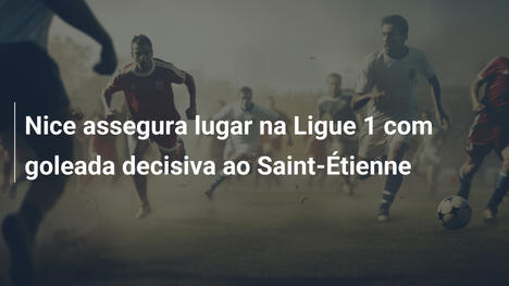 Nice assegura lugar na Ligue 1 com goleada decisiva ao Saint-Étienne