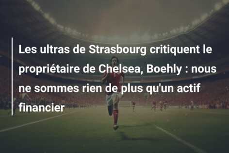 Les ultras de Strasbourg critiquent le propriétaire de Chelsea, Boehly : nous ne sommes rien de plus qu’un actif financier