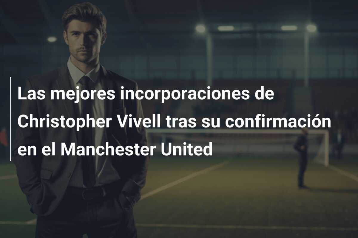 Las mejores incorporaciones de Christopher Vivell tras su confirmación en el Manchester United