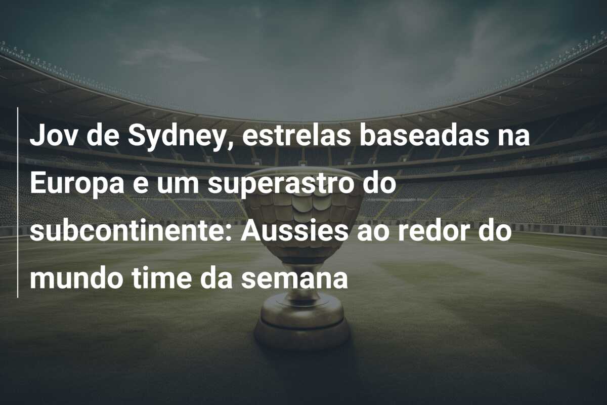 Jov de Sydney, estrelas baseadas na Europa e um superastro do subcontinente: Aussies ao redor do mundo time da semana
