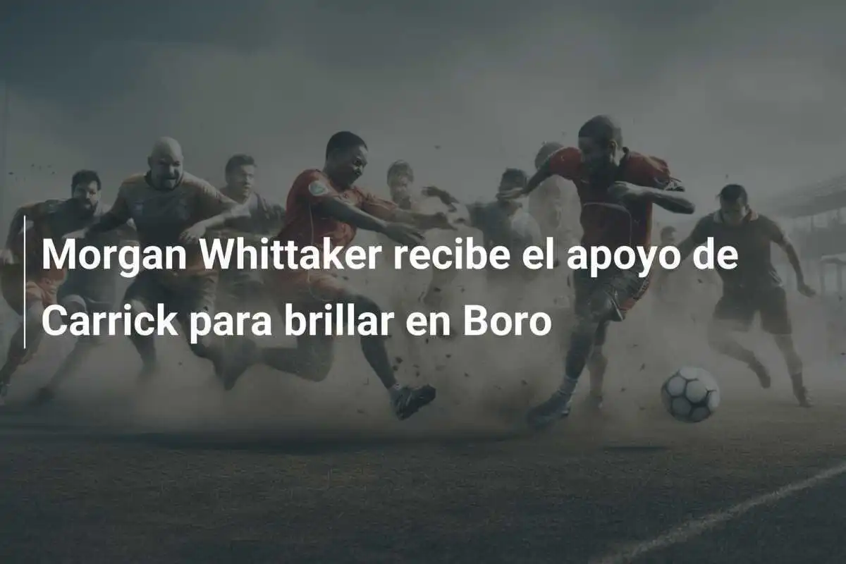 Morgan Whittaker recibe el apoyo de Carrick para brillar en Boro