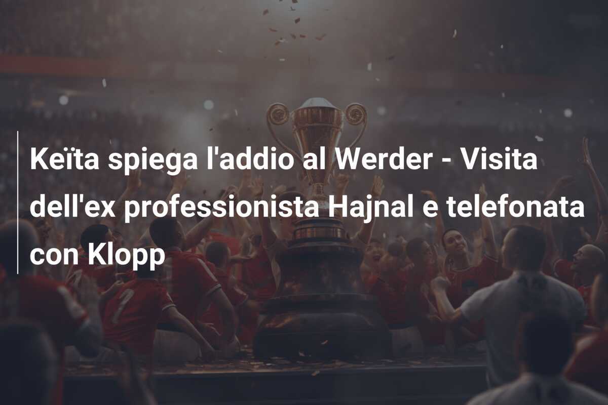 Keïta spiega l'addio al Werder - Visita dell'ex professionista Hajnal e telefonata con Klopp