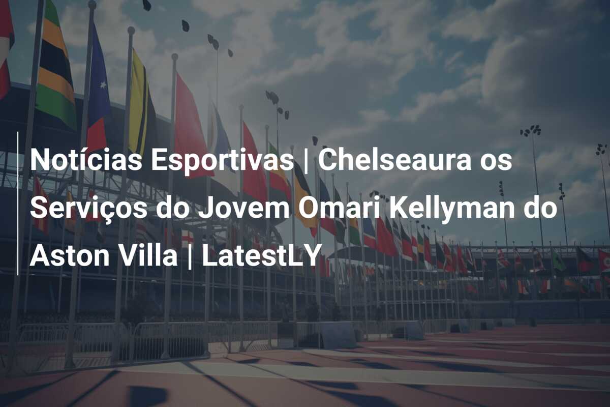 Notícias Esportivas | Chelseaura os Serviços do Jovem Omari Kellyman do Aston Villa | LatestLY