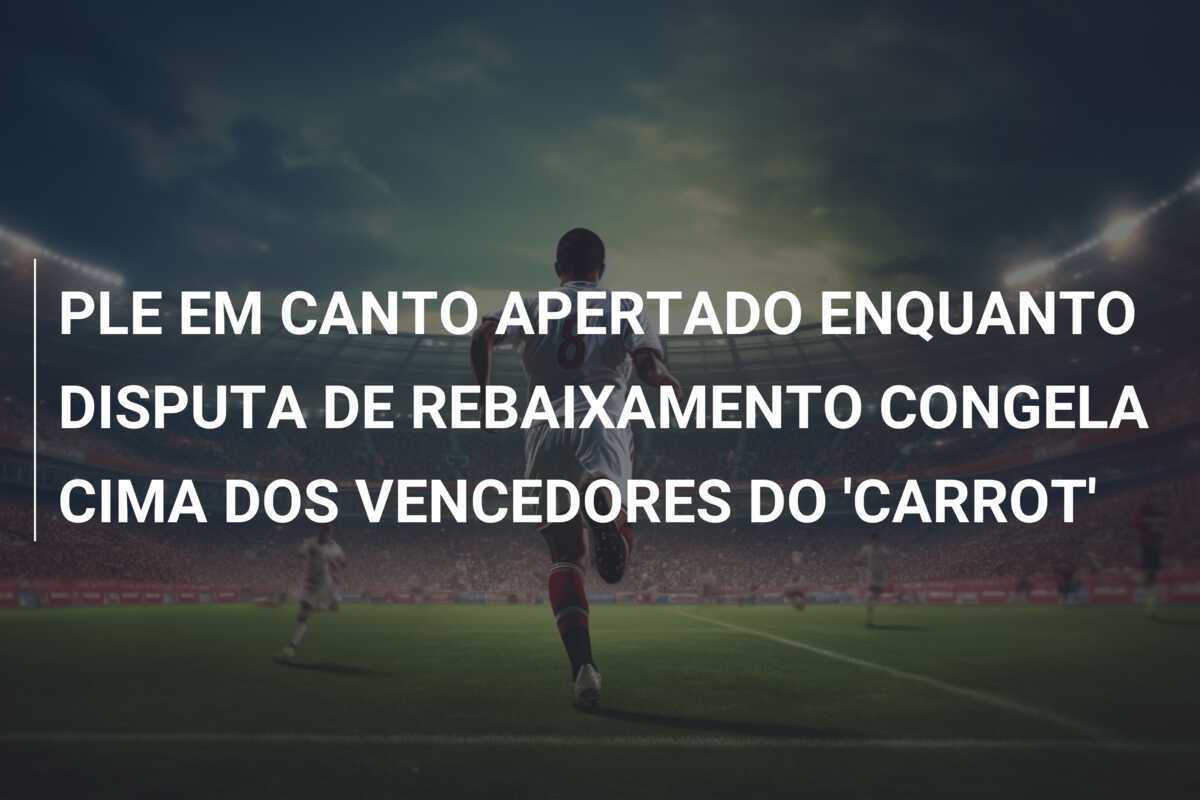 PLE EM CANTO APERTADO ENQUANTO DISPUTA DE REBAIXAMENTO CONGELA CIMA DOS VENCEDORES DO 'CARROT'