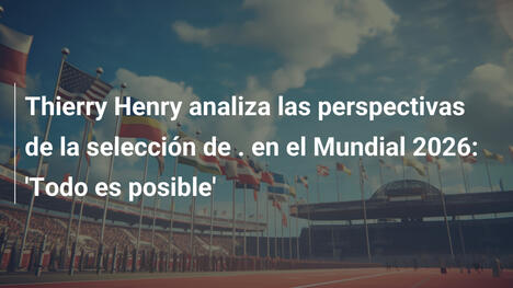 Thierry Henry analiza las perspectivas de la selección de . en el Mundial 2026: 'Todo es posible'