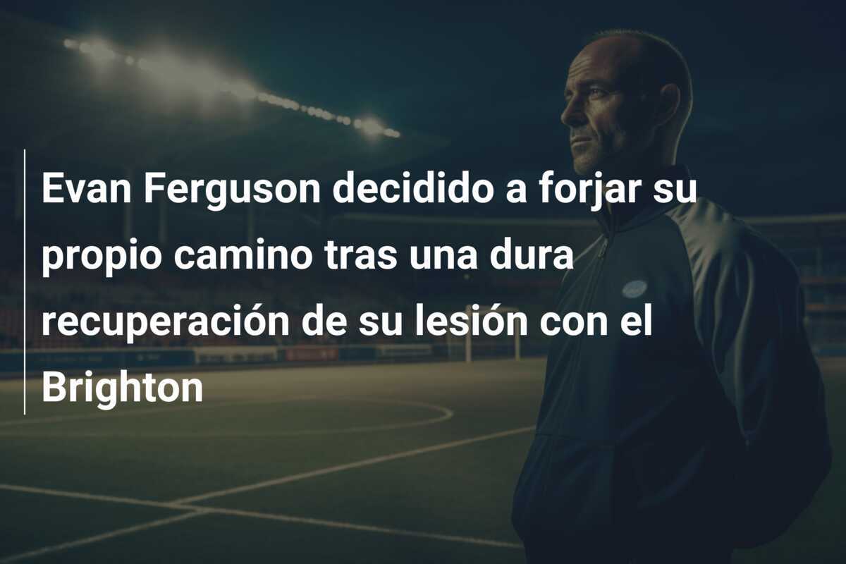 Evan Ferguson decidido a forjar su propio camino tras una dura recuperación de su lesión con el Brighton