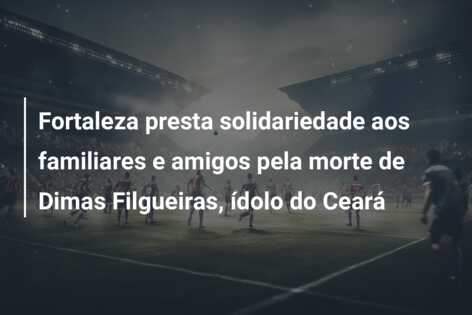 Fortaleza presta solidariedade aos familiares e amigos pela morte de Dimas Filgueiras, ídolo do Ceará