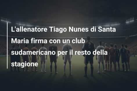 L’allenatore Tiago Nunes di Santa Maria firma con un club sudamericano per il resto della stagione