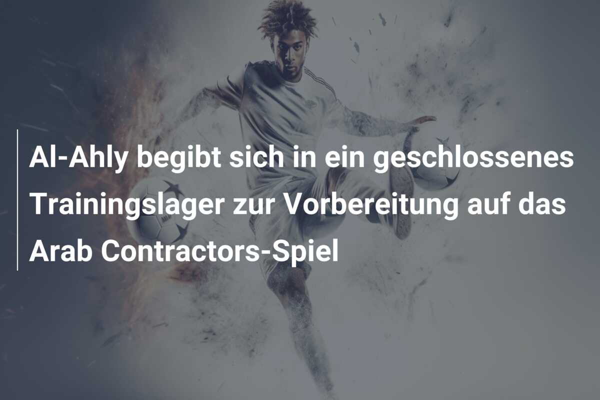 Al-Ahly begibt sich in ein geschlossenes Trainingslager zur Vorbereitung auf das Arab Contractors-Spiel
