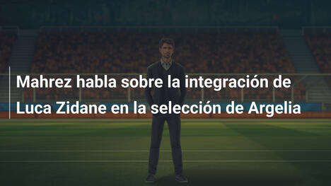 Mahrez habla sobre la integración de Luca Zidane en la selección de Argelia