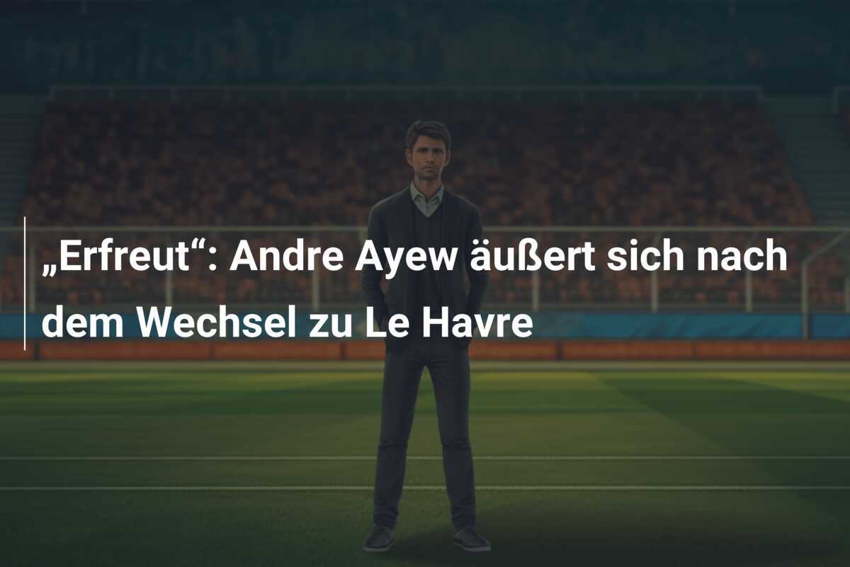 „Erfreut“: Andre Ayew äußert sich nach dem Wechsel zu Le Havre