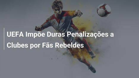 UEFA Impõe Duras Penalizações a Clubes por Fãs Rebeldes