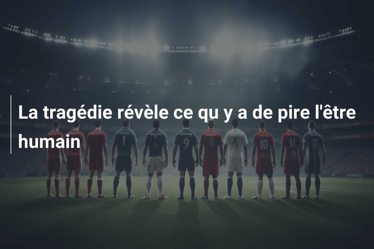 La tragédie révèle ce qu y a de pire l’être humain