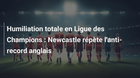 Humiliation totale en Ligue des Champions : Newcastle répète l'anti-record anglais